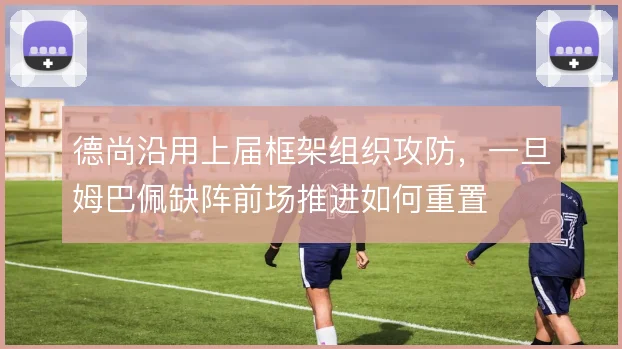 德尚沿用上届框架组织攻防，一旦姆巴佩缺阵前场推进如何重置
