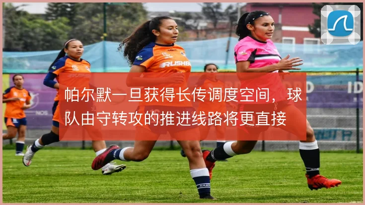 帕尔默一旦获得长传调度空间,球队由守转攻的推进线路将更直接