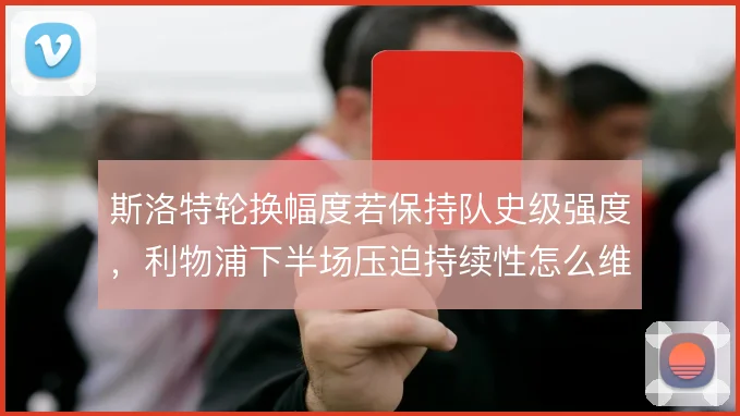 斯洛特轮换幅度若保持队史级强度，利物浦下半场压迫持续性怎么维持