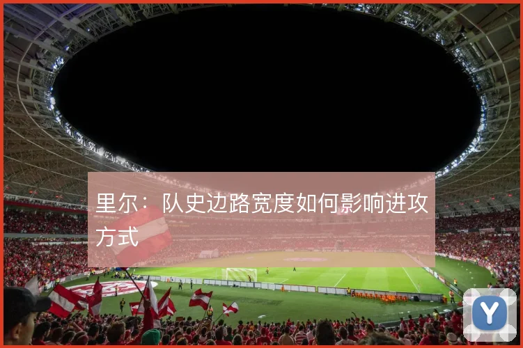 里尔：队史边路宽度如何影响进攻方式