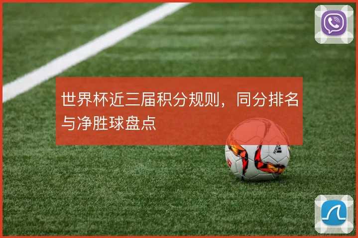 世界杯近三届积分规则,同分排名与净胜球盘点