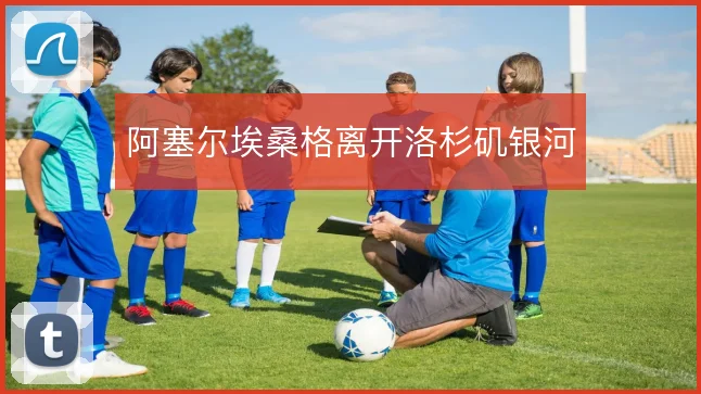 阿塞尔埃桑格离开洛杉矶银河