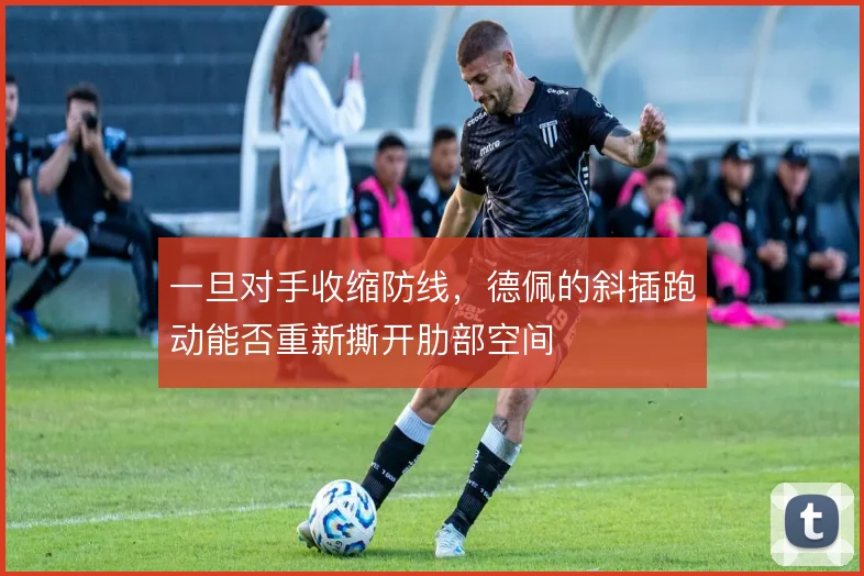 一旦对手收缩防线，德佩的斜插跑动能否重新撕开肋部空间