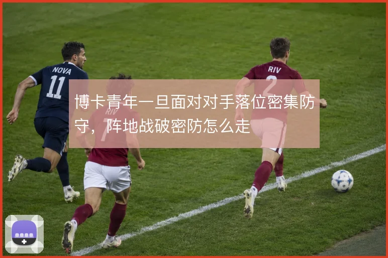 博卡青年一旦面对对手落位密集防守,阵地战破密防怎么走