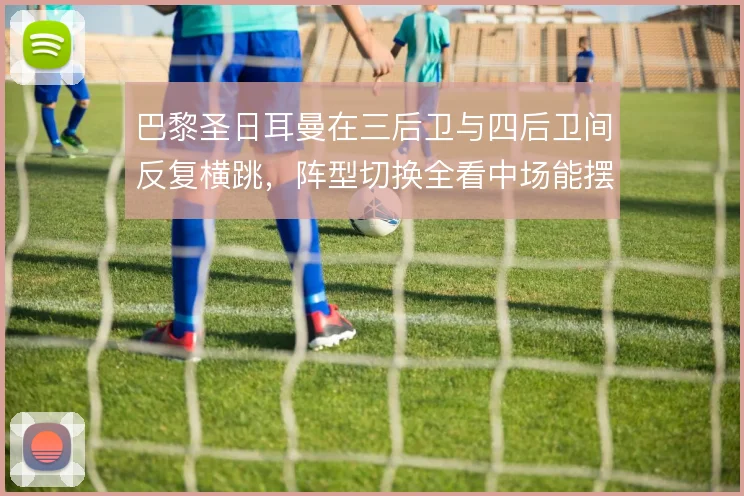 巴黎圣日耳曼在三后卫与四后卫间反复横跳，阵型切换全看中场能摆几人