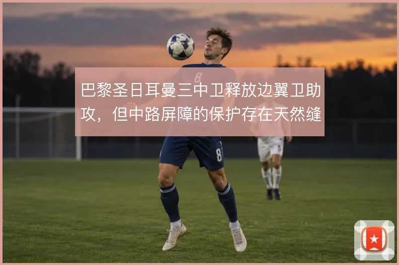 巴黎圣日耳曼三中卫释放边翼卫助攻，但中路屏障的保护存在天然缝隙