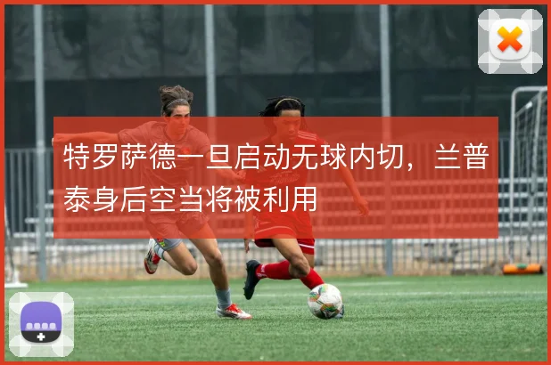 特罗萨德一旦启动无球内切，兰普泰身后空当将被利用