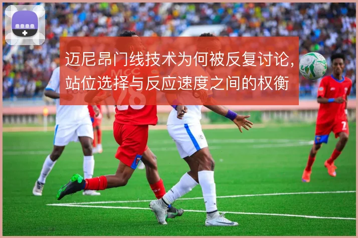 迈尼昂门线技术为何被反复讨论，站位选择与反应速度之间的权衡