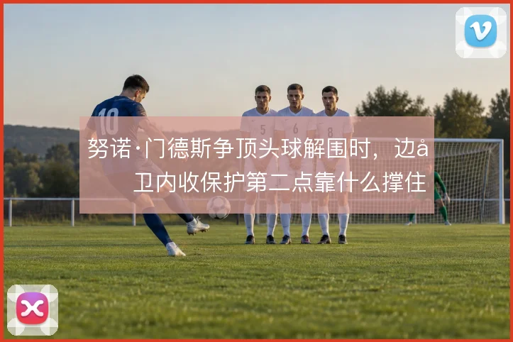 努诺·门德斯争顶头球解围时,边后卫内收保护第二点靠什么撑住