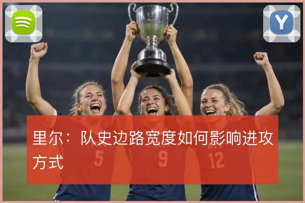 里尔：队史边路宽度如何影响进攻方式