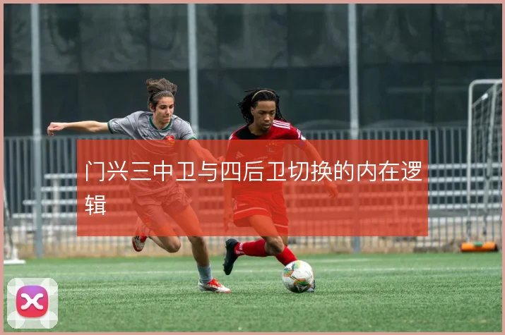 门兴三中卫与四后卫切换的内在逻辑