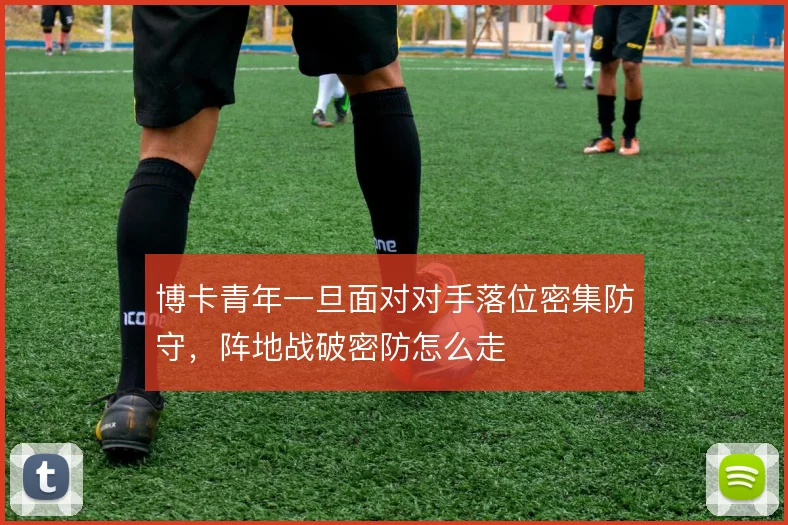 博卡青年一旦面对对手落位密集防守，阵地战破密防怎么走
