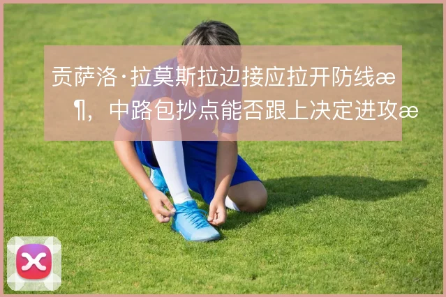 贡萨洛·拉莫斯拉边接应拉开防线时,中路包抄点能否跟上决定进攻成败
