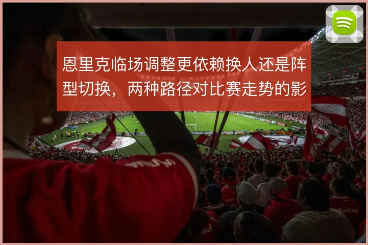 恩里克临场调整更依赖换人还是阵型切换,两种路径对比赛走势的影响不同