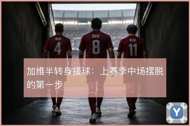 加维半转身接球:上赛季中场摆脱的第一步