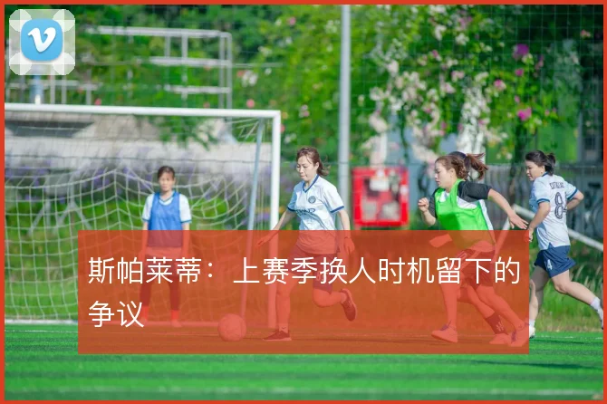 斯帕莱蒂：上赛季换人时机留下的争议