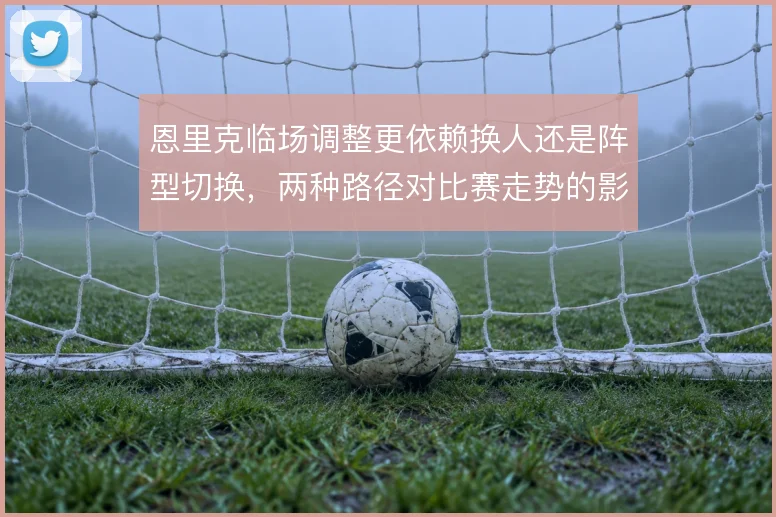 恩里克临场调整更依赖换人还是阵型切换，两种路径对比赛走势的影响不同