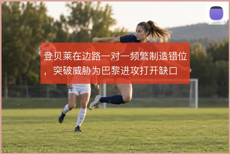 登贝莱在边路一对一频繁制造错位，突破威胁为巴黎进攻打开缺口