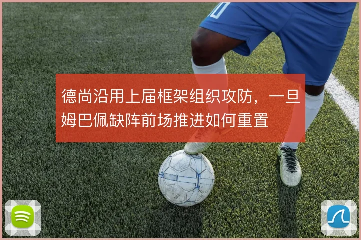 德尚沿用上届框架组织攻防,一旦姆巴佩缺阵前场推进如何重置