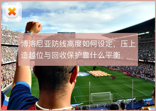博洛尼亚防线高度如何设定，压上造越位与回收保护靠什么平衡