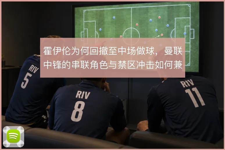 霍伊伦为何回撤至中场做球，曼联中锋的串联角色与禁区冲击如何兼顾