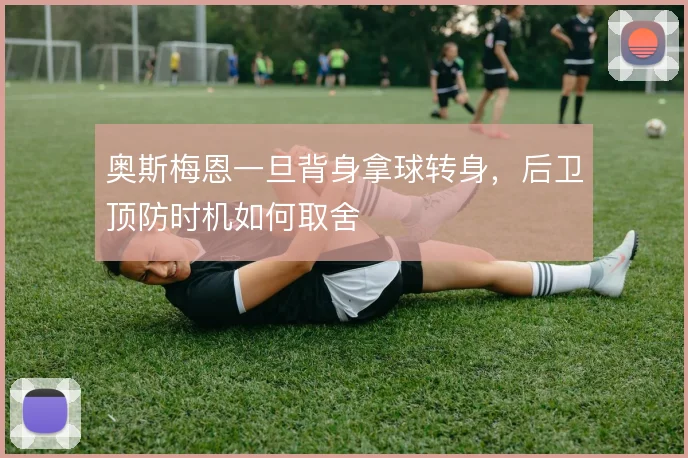 奥斯梅恩一旦背身拿球转身，后卫顶防时机如何取舍