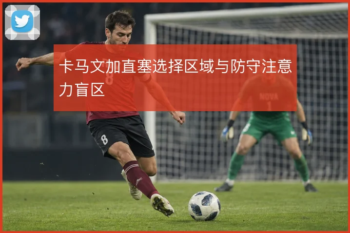 卡马文加直塞选择区域与防守注意力盲区
