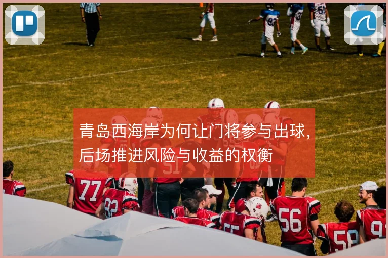 青岛西海岸为何让门将参与出球,后场推进风险与收益的权衡