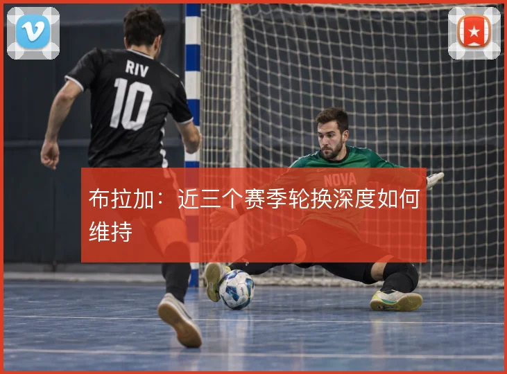 布拉加：近三个赛季轮换深度如何维持