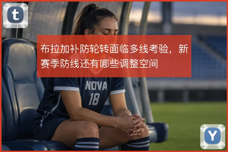 布拉加补防轮转面临多线考验,新赛季防线还有哪些调整空间