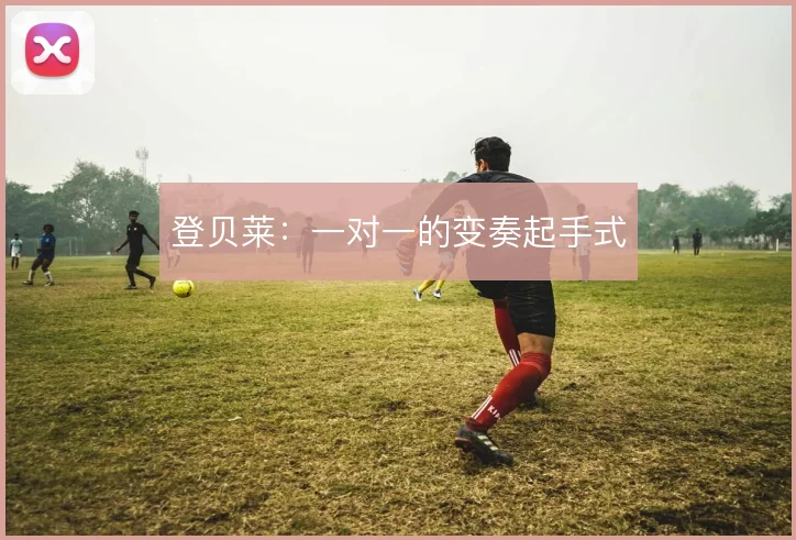 登贝莱：一对一的变奏起手式