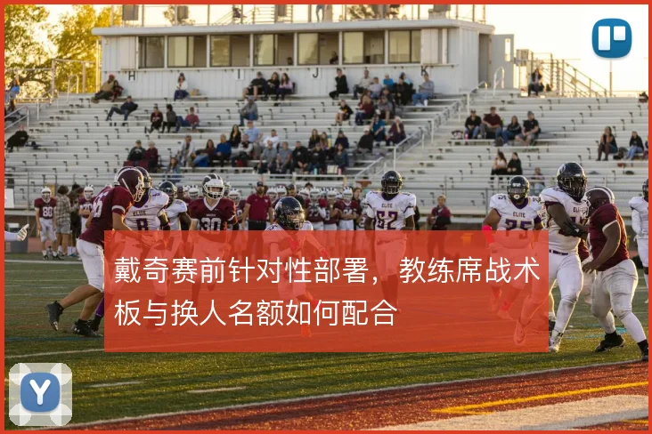 戴奇赛前针对性部署，教练席战术板与换人名额如何配合