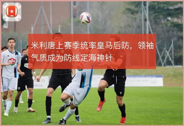 米利唐上赛季统率皇马后防,领袖气质成为防线定海神针