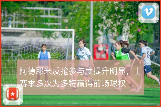 阿德耶米反抢参与度提升明显，上赛季多次为多特赢得前场球权