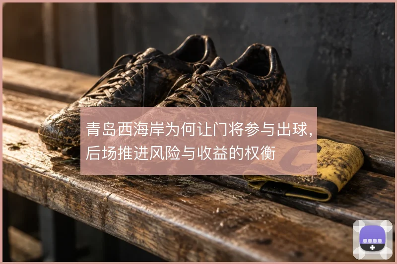 青岛西海岸为何让门将参与出球,后场推进风险与收益的权衡